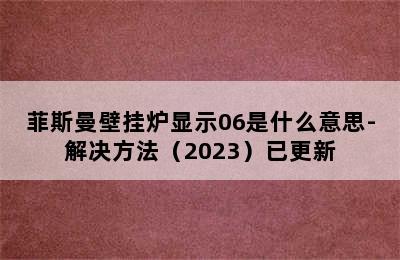 菲斯曼壁挂炉显示06是什么意思-解决方法（2023）已更新