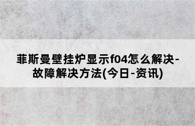 菲斯曼壁挂炉显示f04怎么解决-故障解决方法(今日-资讯)