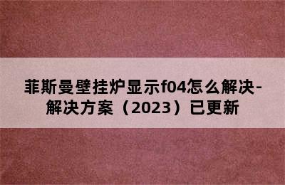 菲斯曼壁挂炉显示f04怎么解决-解决方案（2023）已更新