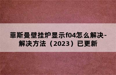 菲斯曼壁挂炉显示f04怎么解决-解决方法（2023）已更新