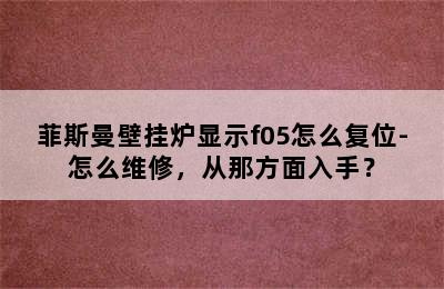 菲斯曼壁挂炉显示f05怎么复位-怎么维修，从那方面入手？