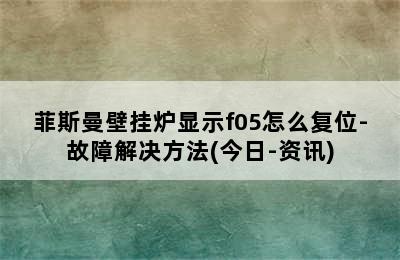 菲斯曼壁挂炉显示f05怎么复位-故障解决方法(今日-资讯)