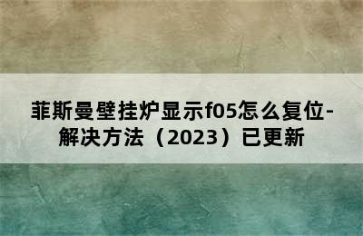 菲斯曼壁挂炉显示f05怎么复位-解决方法（2023）已更新