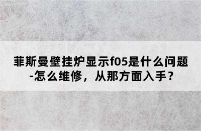 菲斯曼壁挂炉显示f05是什么问题-怎么维修，从那方面入手？