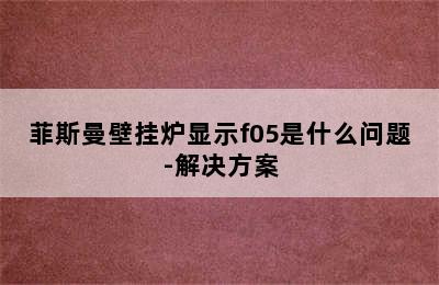 菲斯曼壁挂炉显示f05是什么问题-解决方案