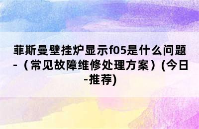 菲斯曼壁挂炉显示f05是什么问题-（常见故障维修处理方案）(今日-推荐)