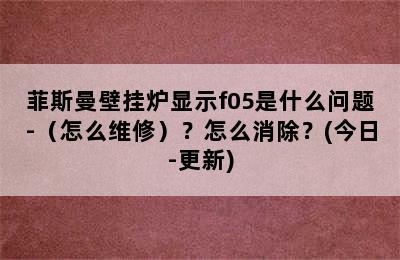 菲斯曼壁挂炉显示f05是什么问题-（怎么维修）？怎么消除？(今日-更新)