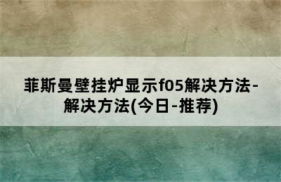 菲斯曼壁挂炉显示f05解决方法-解决方法(今日-推荐)