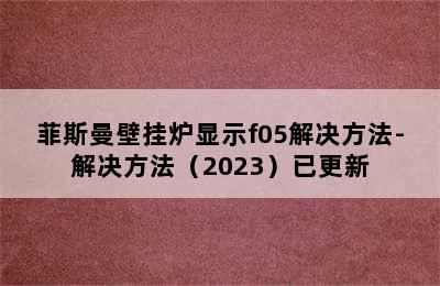 菲斯曼壁挂炉显示f05解决方法-解决方法（2023）已更新