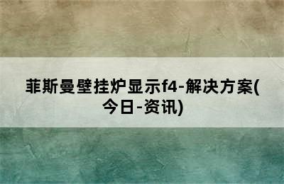 菲斯曼壁挂炉显示f4-解决方案(今日-资讯)