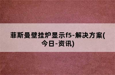 菲斯曼壁挂炉显示f5-解决方案(今日-资讯)