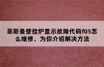 菲斯曼壁挂炉显示故障代码f05怎么维修，为你介绍解决方法