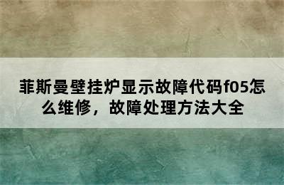 菲斯曼壁挂炉显示故障代码f05怎么维修，故障处理方法大全