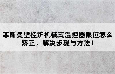 菲斯曼壁挂炉机械式温控器限位怎么矫正，解决步骤与方法！