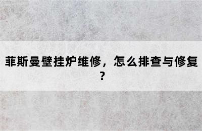 菲斯曼壁挂炉维修，怎么排查与修复？