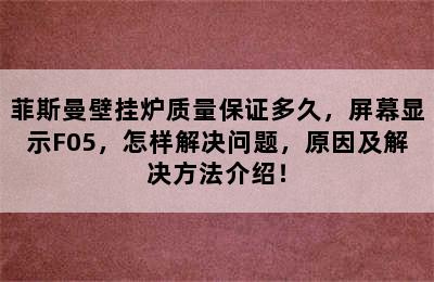 菲斯曼壁挂炉质量保证多久，屏幕显示F05，怎样解决问题，原因及解决方法介绍！