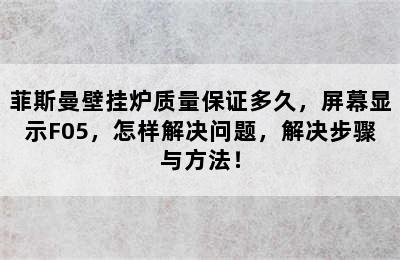 菲斯曼壁挂炉质量保证多久，屏幕显示F05，怎样解决问题，解决步骤与方法！