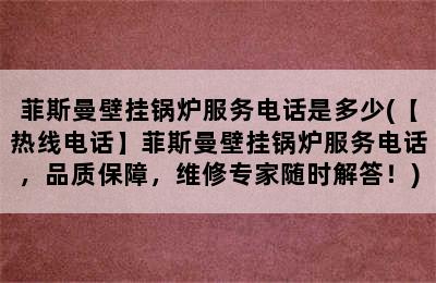 菲斯曼壁挂锅炉服务电话是多少(【热线电话】菲斯曼壁挂锅炉服务电话，品质保障，维修专家随时解答！)