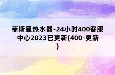 菲斯曼热水器-24小时400客服中心2023已更新(400-更新)