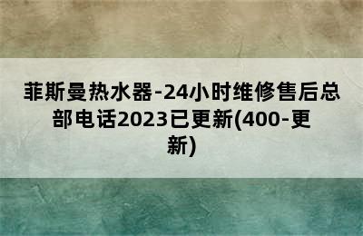 菲斯曼热水器-24小时维修售后总部电话2023已更新(400-更新)