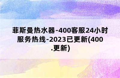 菲斯曼热水器-400客服24小时服务热线-2023已更新(400.更新)