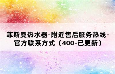 菲斯曼热水器-附近售后服务热线-官方联系方式（400-已更新）