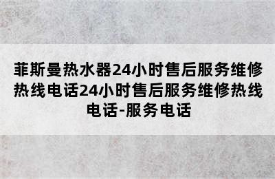 菲斯曼热水器24小时售后服务维修热线电话24小时售后服务维修热线电话-服务电话