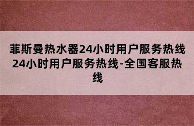 菲斯曼热水器24小时用户服务热线24小时用户服务热线-全国客服热线