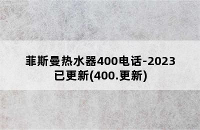 菲斯曼热水器400电话-2023已更新(400.更新)