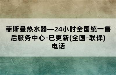 菲斯曼热水器—24小时全国统一售后服务中心-已更新(全国-联保)电话