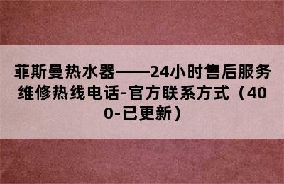 菲斯曼热水器——24小时售后服务维修热线电话-官方联系方式（400-已更新）