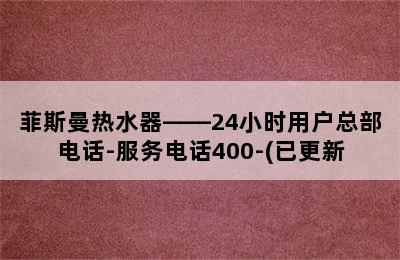 菲斯曼热水器——24小时用户总部电话-服务电话400-(已更新