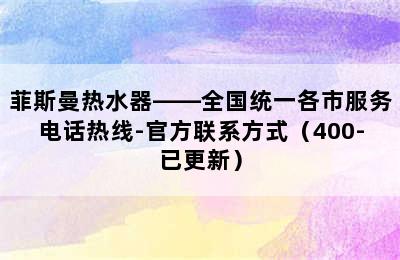 菲斯曼热水器——全国统一各市服务电话热线-官方联系方式（400-已更新）