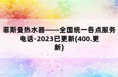 菲斯曼热水器——全国统一各点服务电话-2023已更新(400.更新)