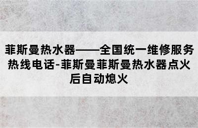 菲斯曼热水器——全国统一维修服务热线电话-菲斯曼菲斯曼热水器点火后自动熄火