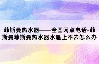 菲斯曼热水器——全国网点电话-菲斯曼菲斯曼热水器水温上不去怎么办