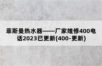 菲斯曼热水器——厂家维修400电话2023已更新(400-更新)