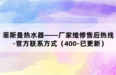 菲斯曼热水器——厂家维修售后热线-官方联系方式（400-已更新）