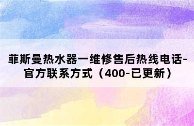 菲斯曼热水器一维修售后热线电话-官方联系方式（400-已更新）