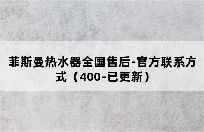 菲斯曼热水器全国售后-官方联系方式（400-已更新）