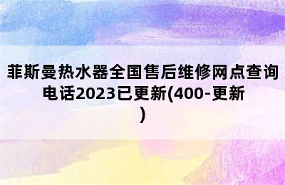 菲斯曼热水器全国售后维修网点查询电话2023已更新(400-更新)