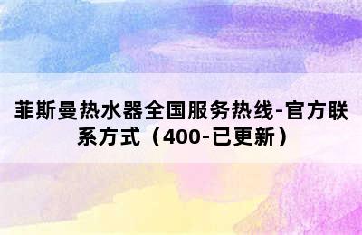 菲斯曼热水器全国服务热线-官方联系方式（400-已更新）