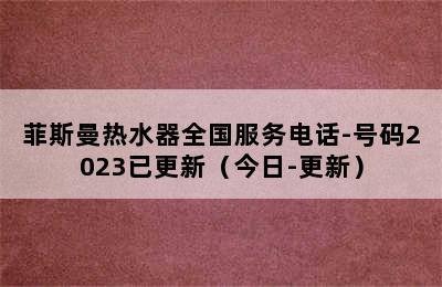 菲斯曼热水器全国服务电话-号码2023已更新（今日-更新）