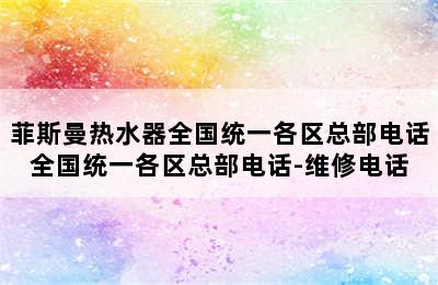 菲斯曼热水器全国统一各区总部电话全国统一各区总部电话-维修电话