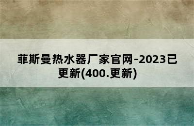 菲斯曼热水器厂家官网-2023已更新(400.更新)