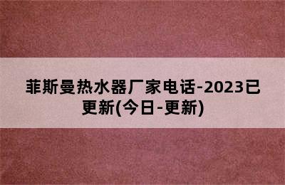 菲斯曼热水器厂家电话-2023已更新(今日-更新)