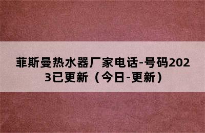 菲斯曼热水器厂家电话-号码2023已更新（今日-更新）