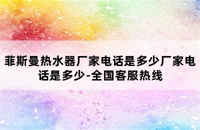 菲斯曼热水器厂家电话是多少厂家电话是多少-全国客服热线