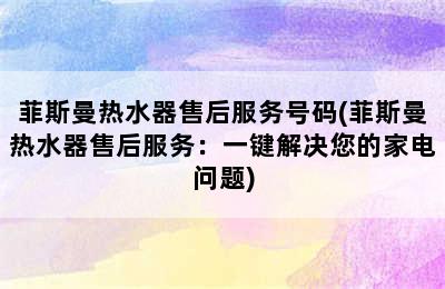 菲斯曼热水器售后服务号码(菲斯曼热水器售后服务：一键解决您的家电问题)