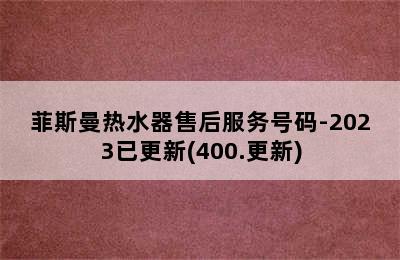 菲斯曼热水器售后服务号码-2023已更新(400.更新)